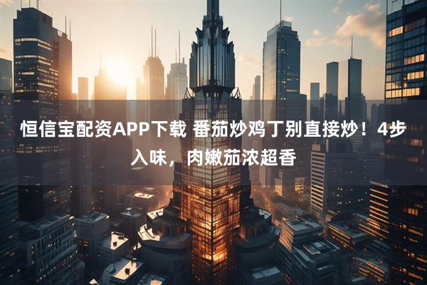 恒信宝配资APP下载 番茄炒鸡丁别直接炒！4步入味，肉嫩茄浓超香