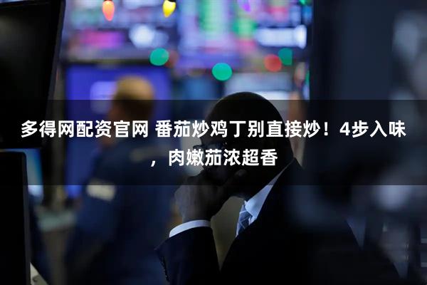 多得网配资官网 番茄炒鸡丁别直接炒！4步入味，肉嫩茄浓超香