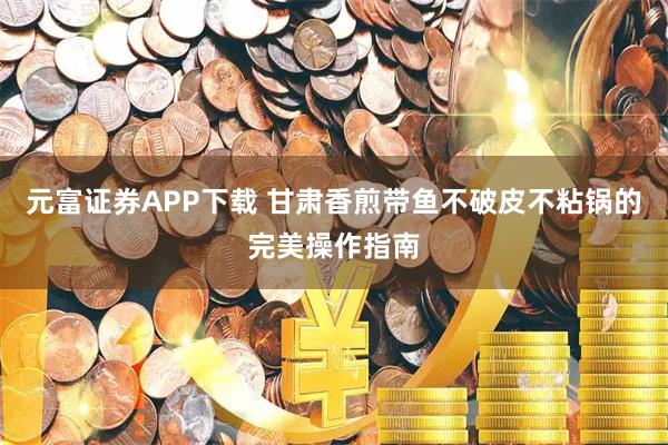 元富证券APP下载 甘肃香煎带鱼不破皮不粘锅的完美操作指南