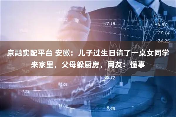 京融实配平台 安徽：儿子过生日请了一桌女同学来家里，父母躲厨房，网友：懂事