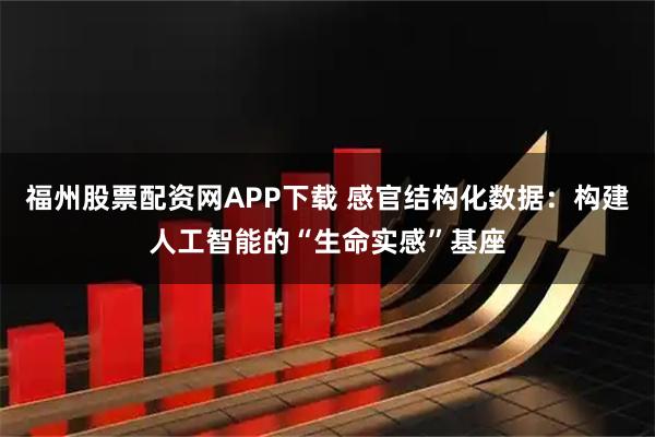 福州股票配资网APP下载 感官结构化数据：构建人工智能的“生命实感”基座