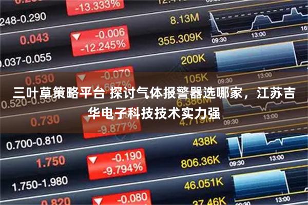 三叶草策略平台 探讨气体报警器选哪家，江苏吉华电子科技技术实力强