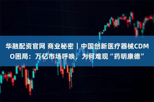 华融配资官网 商业秘密｜中国创新医疗器械CDMO困局：万亿市场呼唤，为何难现“药明康德”