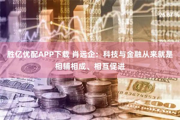 胜亿优配APP下载 肖远企：科技与金融从来就是相辅相成、相互促进