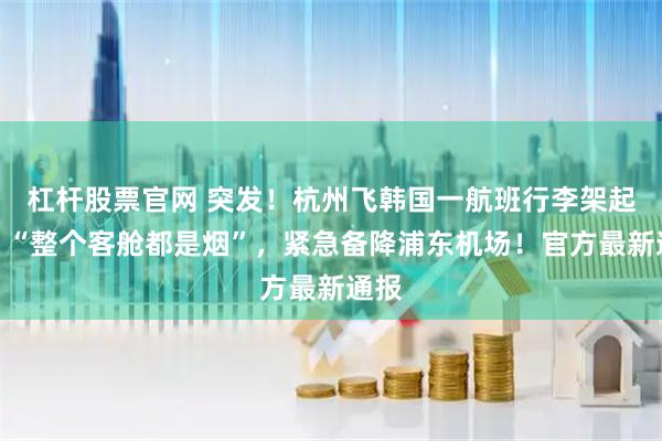 杠杆股票官网 突发！杭州飞韩国一航班行李架起火，“整个客舱都是烟”，紧急备降浦东机场！官方最新通报