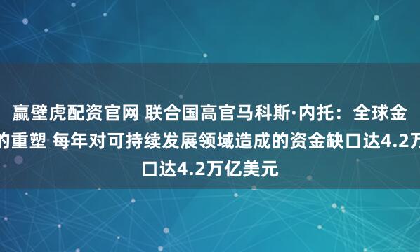 赢壁虎配资官网 联合国高官马科斯·内托：全球金融架构的重塑 每年对可持续发展领域造成的资金缺口达4.2万亿美元